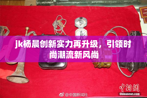 jk杨晨创新实力再升级，引领时尚潮流新风尚