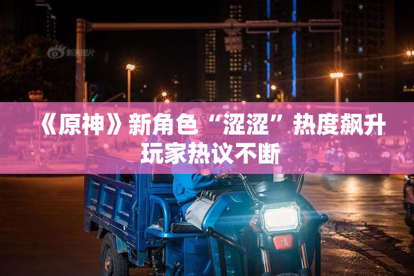 《原神》新角色“涩涩”热度飙升 玩家热议不断
