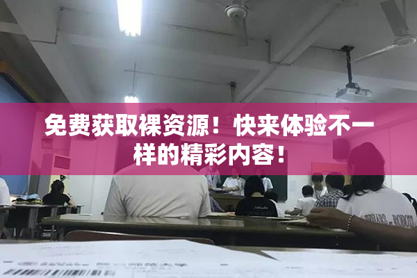 免费获取裸资源！快来体验不一样的精彩内容！