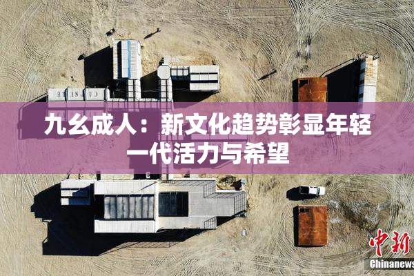 九幺成人：新文化趋势彰显年轻一代活力与希望