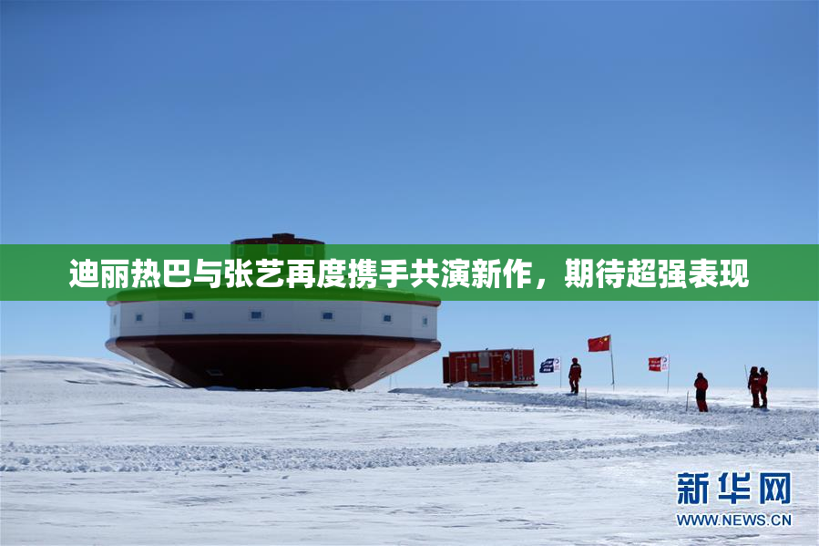 迪丽热巴与张艺再度携手共演新作，期待超强表现