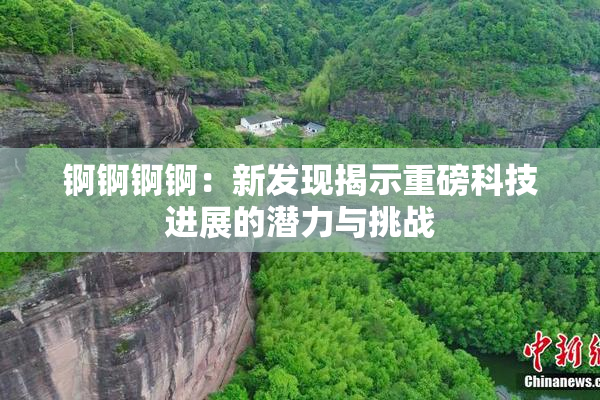 锕锕锕锕：新发现揭示重磅科技进展的潜力与挑战