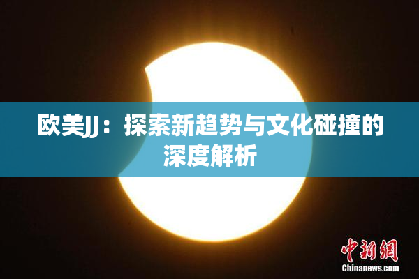 欧美JJ：探索新趋势与文化碰撞的深度解析