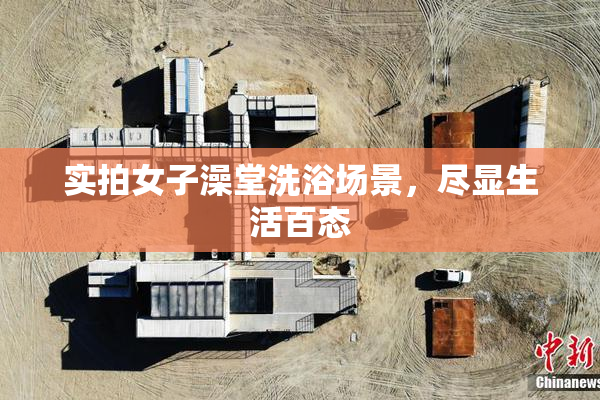 实拍女子澡堂洗浴场景，尽显生活百态