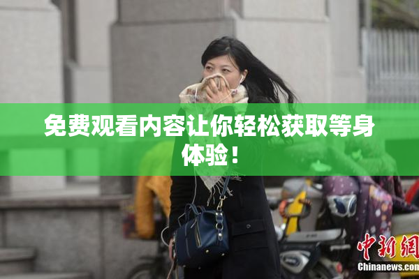 免费观看内容让你轻松获取等身体验！