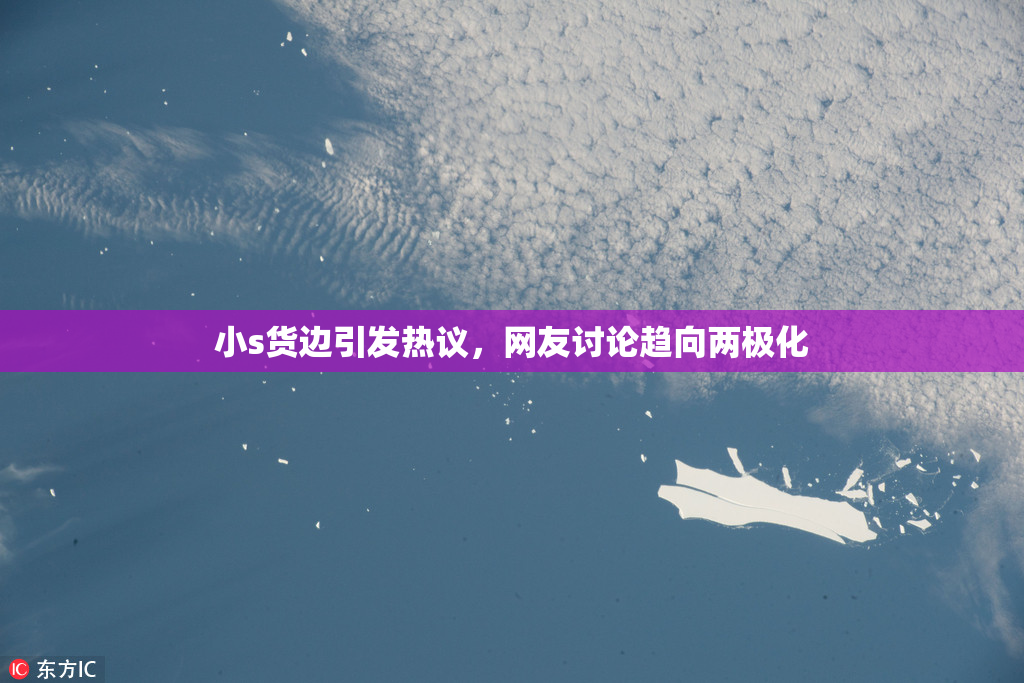 小s货边引发热议，网友讨论趋向两极化