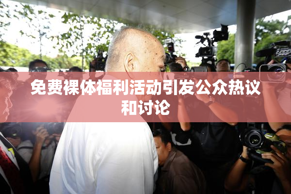 免费裸体福利活动引发公众热议和讨论