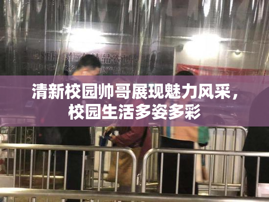 清新校园帅哥展现魅力风采，校园生活多姿多彩