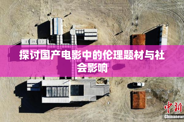 探讨国产电影中的伦理题材与社会影响