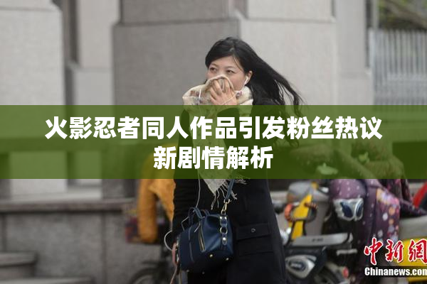 火影忍者同人作品引发粉丝热议新剧情解析