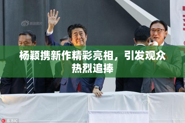 杨颖携新作精彩亮相，引发观众热烈追捧
