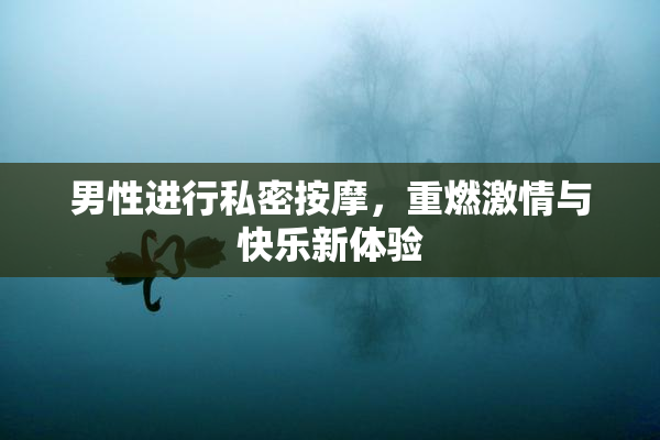 男性进行私密按摩，重燃激情与快乐新体验