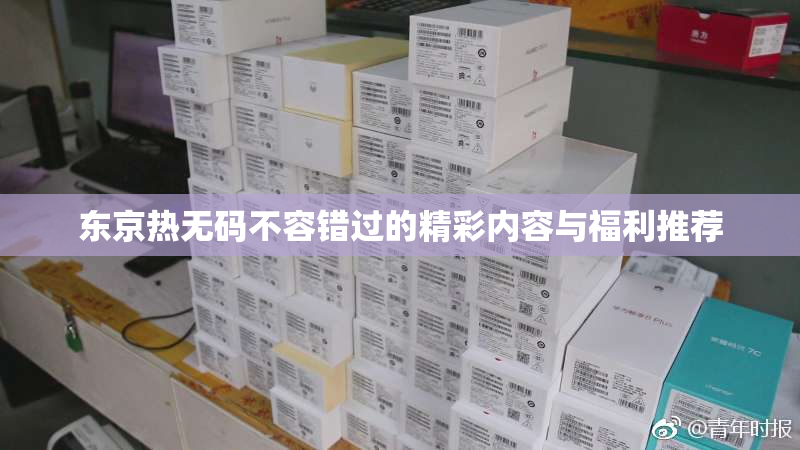 东京热无码不容错过的精彩内容与福利推荐