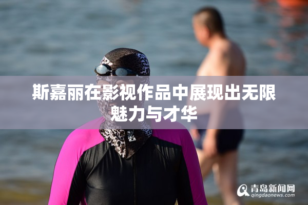 斯嘉丽在影视作品中展现出无限魅力与才华