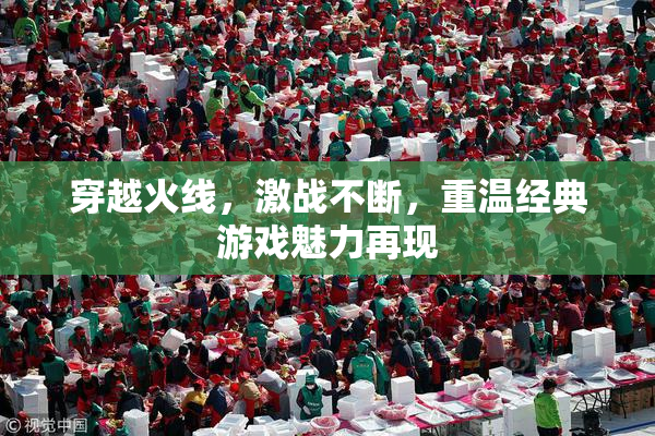 穿越火线，激战不断，重温经典游戏魅力再现