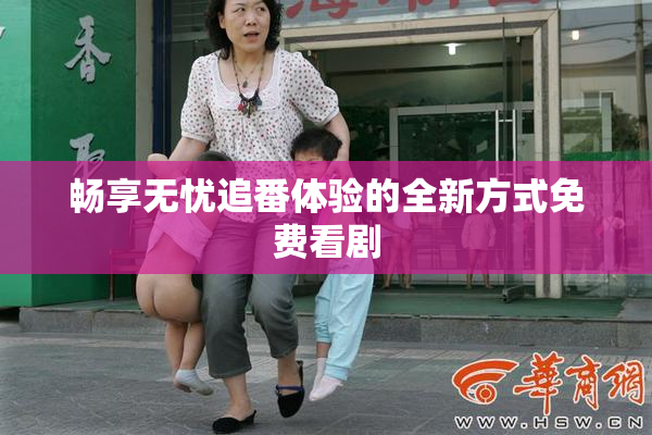 畅享无忧追番体验的全新方式免费看剧