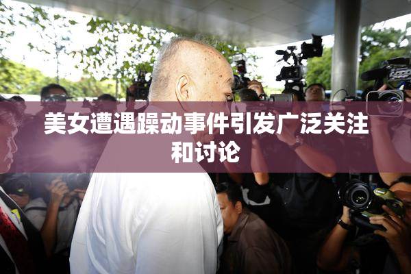 美女遭遇躁动事件引发广泛关注和讨论