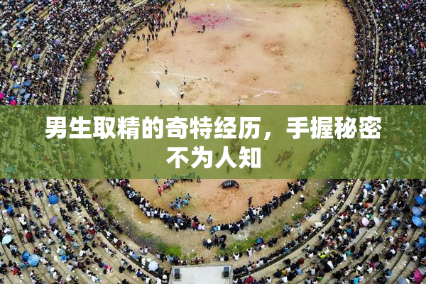 男生取精的奇特经历，手握秘密不为人知