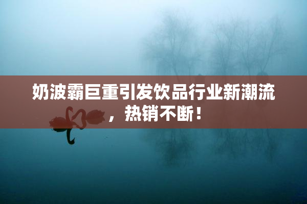奶波霸巨重引发饮品行业新潮流，热销不断！
