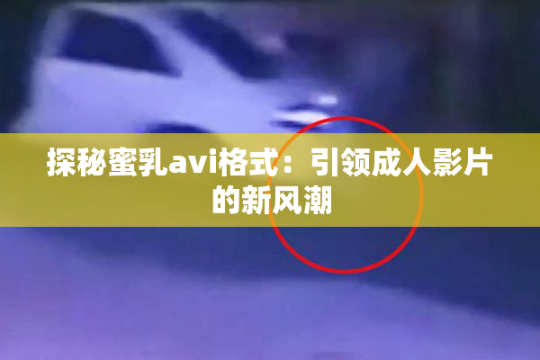 探秘蜜乳avi格式：引领成人影片的新风潮
