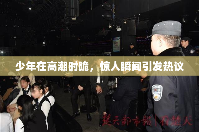 少年在高潮时跪，惊人瞬间引发热议