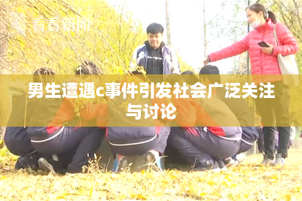 男生遭遇c事件引发社会广泛关注与讨论