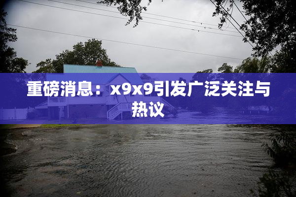 重磅消息：x9x9引发广泛关注与热议