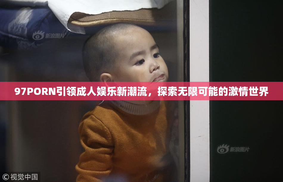 97PORN引领成人娱乐新潮流，探索无限可能的激情世界