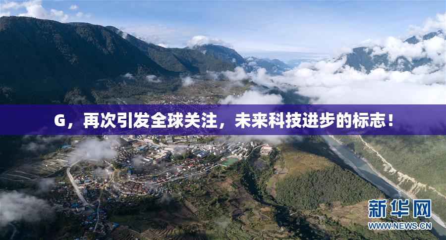 G，再次引发全球关注，未来科技进步的标志！