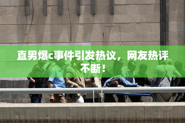 直男爆c事件引发热议，网友热评不断！