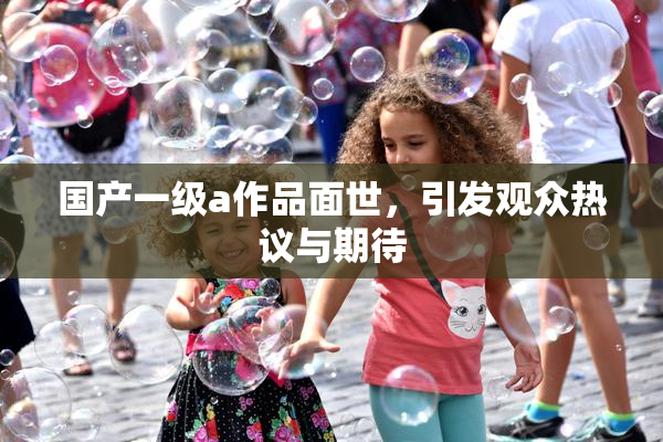 国产一级a作品面世，引发观众热议与期待