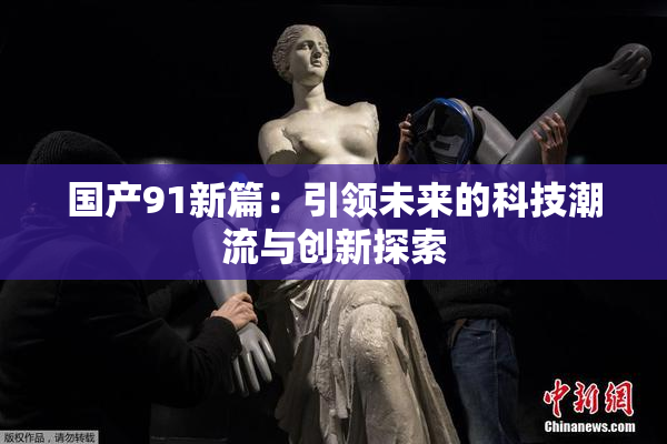 国产91新篇：引领未来的科技潮流与创新探索