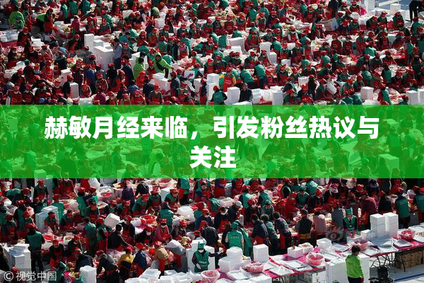 赫敏月经来临，引发粉丝热议与关注