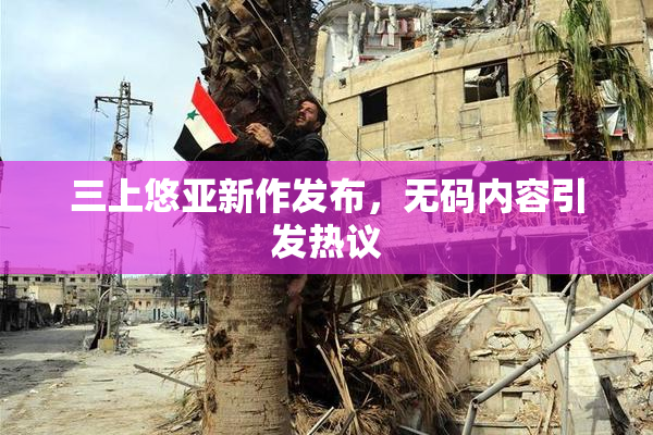 三上悠亚新作发布，无码内容引发热议