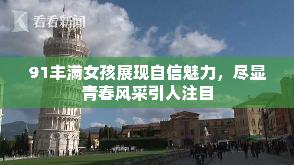 91丰满女孩展现自信魅力，尽显青春风采引人注目