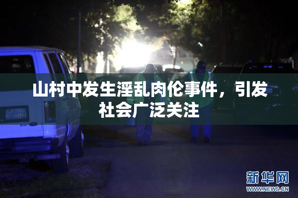 山村中发生淫乱肉伦事件，引发社会广泛关注
