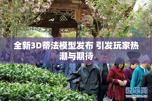 全新3D蒂法模型发布 引发玩家热潮与期待