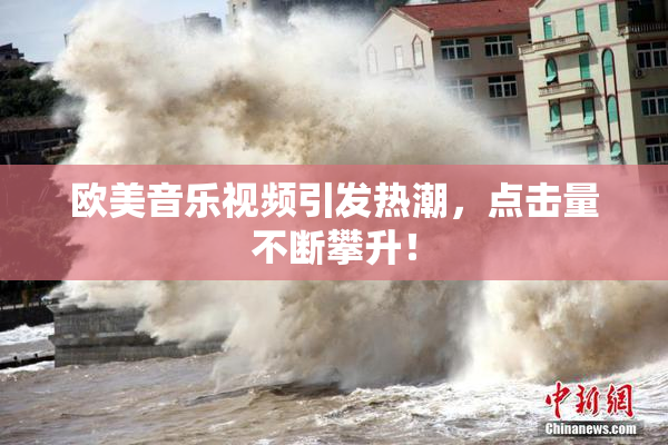 欧美音乐视频引发热潮，点击量不断攀升！