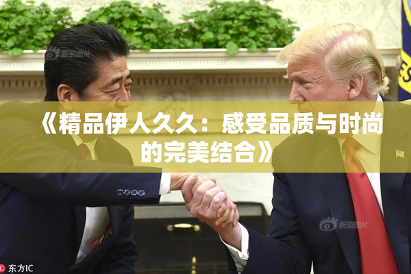 《精品伊人久久：感受品质与时尚的完美结合》