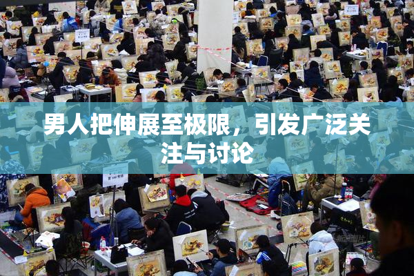 男人把伸展至极限，引发广泛关注与讨论