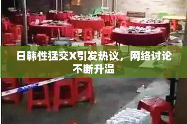 日韩性猛交X引发热议，网络讨论不断升温