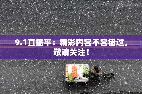 9.1直播平：精彩内容不容错过，敬请关注！
