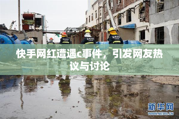 快手网红遭遇c事件，引发网友热议与讨论