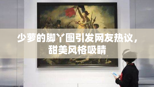 少萝的脚丫图引发网友热议，甜美风格吸睛