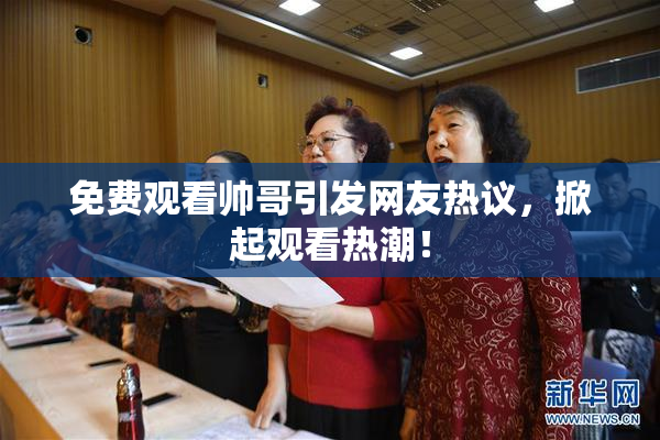 免费观看帅哥引发网友热议，掀起观看热潮！