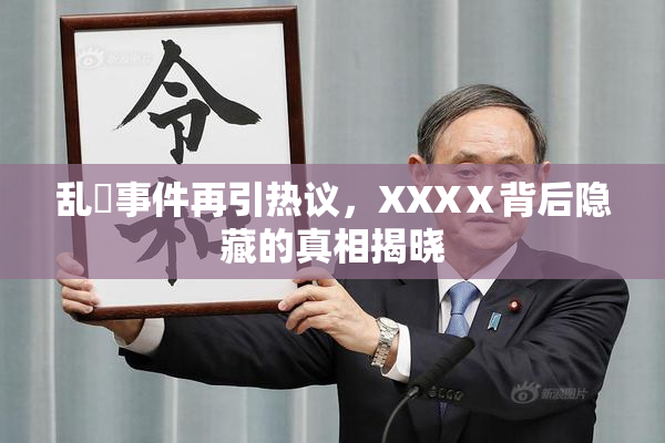 乱婬事件再引热议，XXXⅩ背后隐藏的真相揭晓