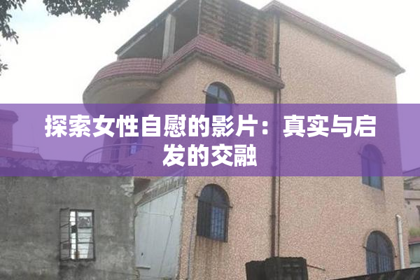 探索女性自慰的影片：真实与启发的交融