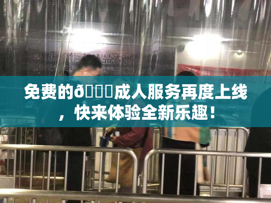 免费的🔞成人服务再度上线，快来体验全新乐趣！