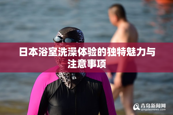 日本浴室洗澡体验的独特魅力与注意事项