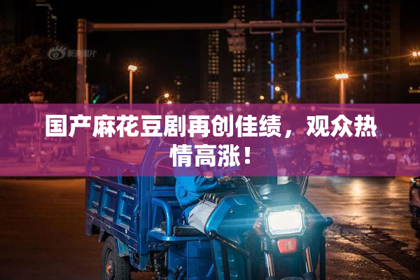 国产麻花豆剧再创佳绩，观众热情高涨！